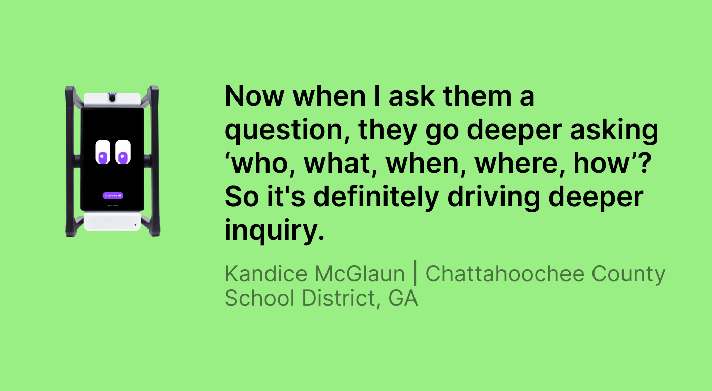 M2 classroom assistant next to a quote from Kandice McGlaun of Chattahoochee County School District, GA: “Now when I ask them a question, they go deeper asking ‘who, what, when, where, how’? So it’s definitely driving deeper inquiry.”