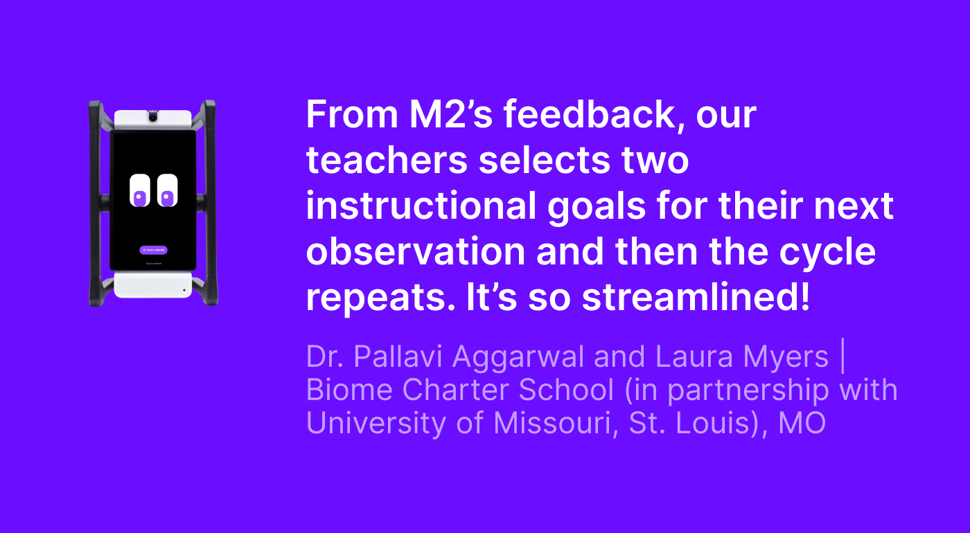 M2 classroom assistant next to a quote from Pallavi Aggarwal and Laura Myers of Biome Charter School, MO: “From M2’s feedback, our teachers selects two instructional goals for their next observation and then the cycle repeats. It’s so streamlined!”